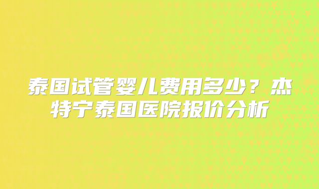 泰国试管婴儿费用多少？杰特宁泰国医院报价分析