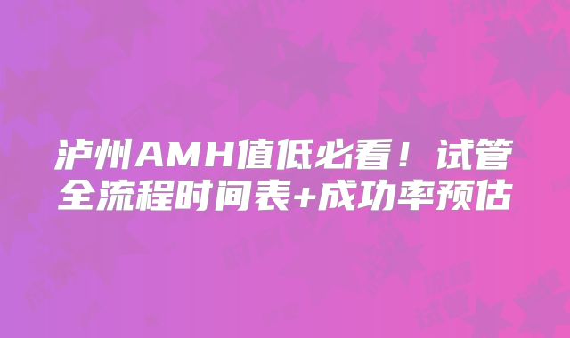 泸州AMH值低必看！试管全流程时间表+成功率预估