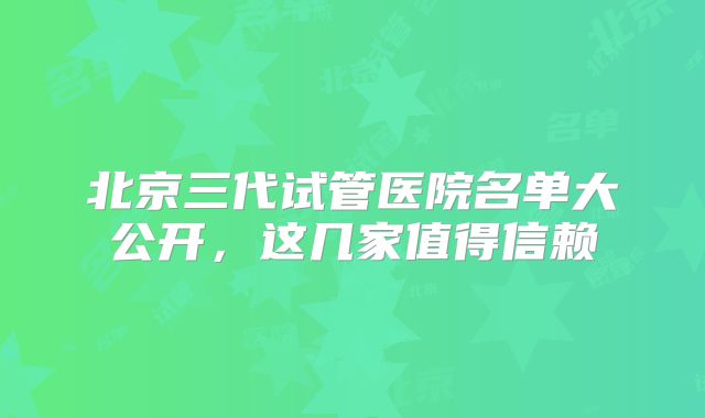 北京三代试管医院名单大公开，这几家值得信赖