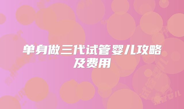 单身做三代试管婴儿攻略及费用