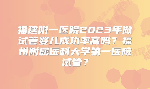 福建附一医院2023年做试管婴儿成功率高吗？福州附属医科大学第一医院试管？