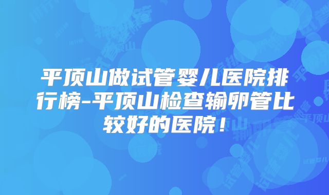 平顶山做试管婴儿医院排行榜-平顶山检查输卵管比较好的医院！