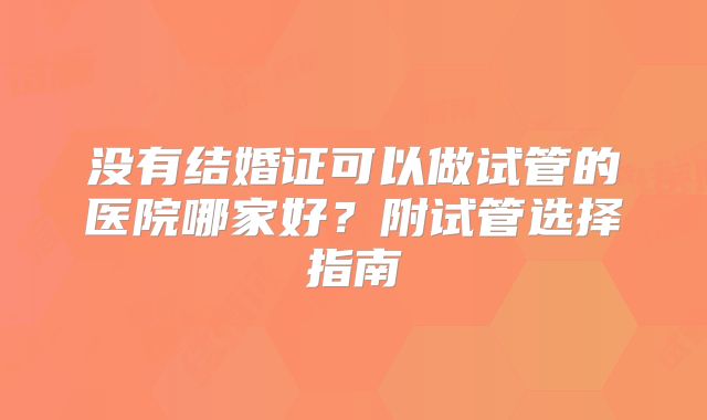 没有结婚证可以做试管的医院哪家好？附试管选择指南