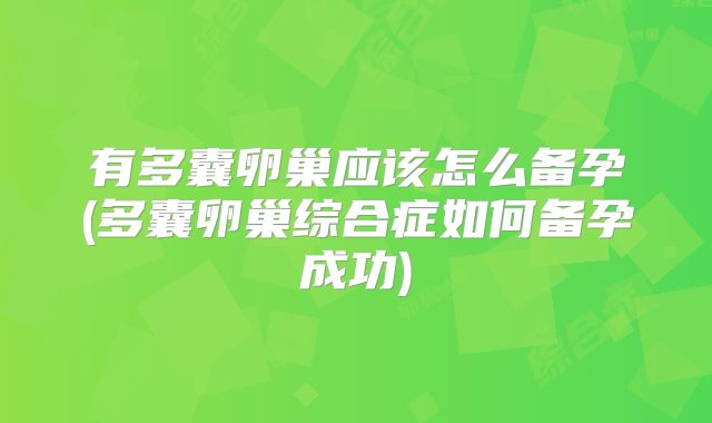 有多囊卵巢应该怎么备孕(多囊卵巢综合症如何备孕成功)