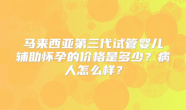 马来西亚第三代试管婴儿辅助怀孕的价格是多少？病人怎么样？