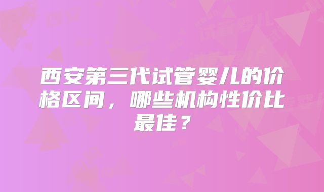 西安第三代试管婴儿的价格区间，哪些机构性价比最佳？