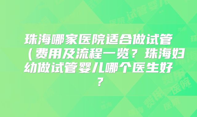 珠海哪家医院适合做试管(费用及流程一览?珠海妇幼做试管婴儿哪个医生好?