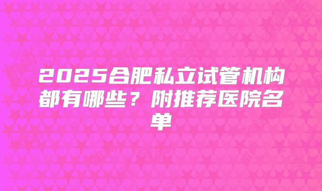 2025合肥私立试管机构都有哪些？附推荐医院名单