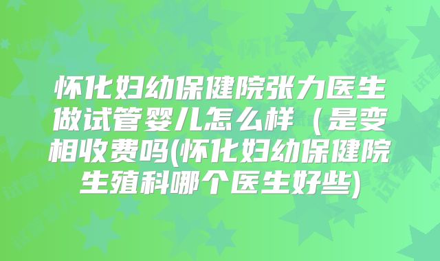 怀化妇幼保健院张力医生做试管婴儿怎么样（是变相收费吗(怀化妇幼保健院生殖科哪个医生好些)