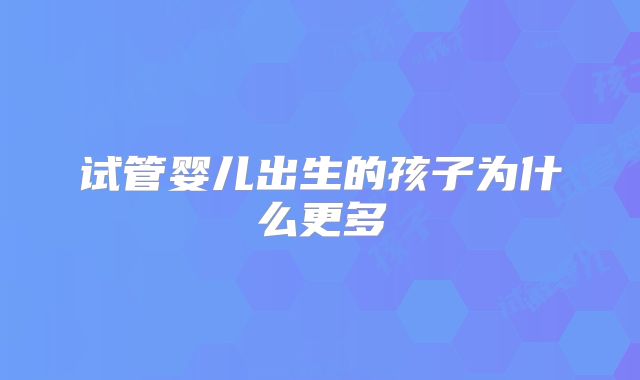 试管婴儿出生的孩子为什么更多