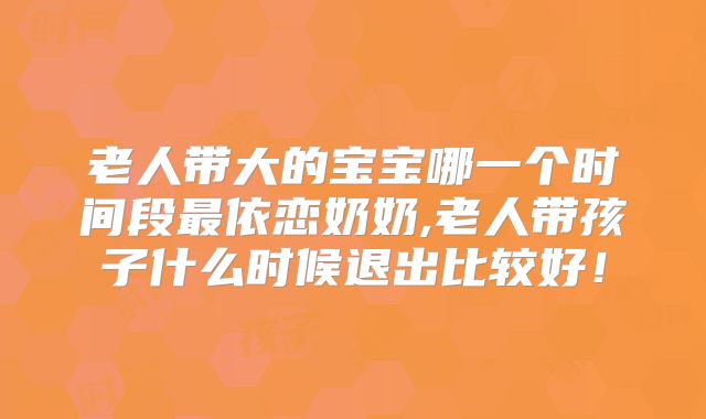 老人带大的宝宝哪一个时间段最依恋奶奶,老人带孩子什么时候退出比较好！