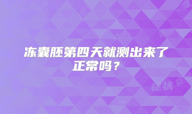 冻囊胚第四天就测出来了正常吗？