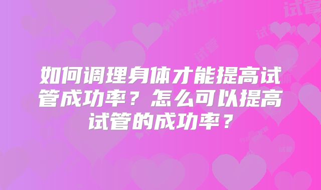 如何调理身体才能提高试管成功率？怎么可以提高试管的成功率？