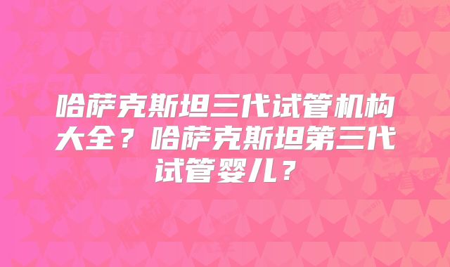 哈萨克斯坦三代试管机构大全？哈萨克斯坦第三代试管婴儿？