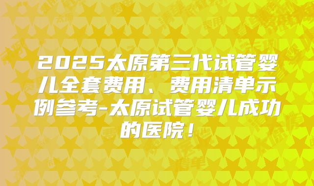 2025太原第三代试管婴儿全套费用、费用清单示例参考-太原试管婴儿成功的医院！