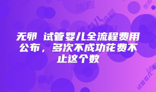 无卵�试管婴儿全流程费用公布，多次不成功花费不止这个数