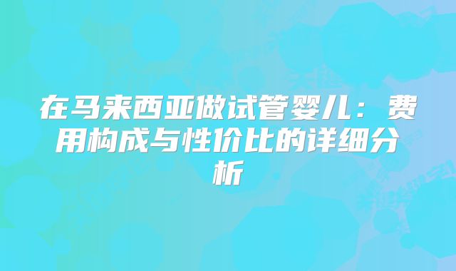 在马来西亚做试管婴儿:费用构成与性价比的详细分析