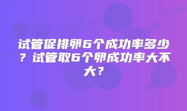 试管促排卵6个成功率多少？试管取6个卵成功率大不大？