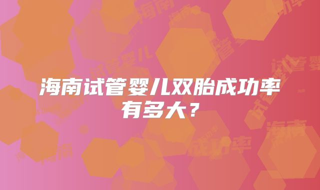 海南试管婴儿双胎成功率有多大？