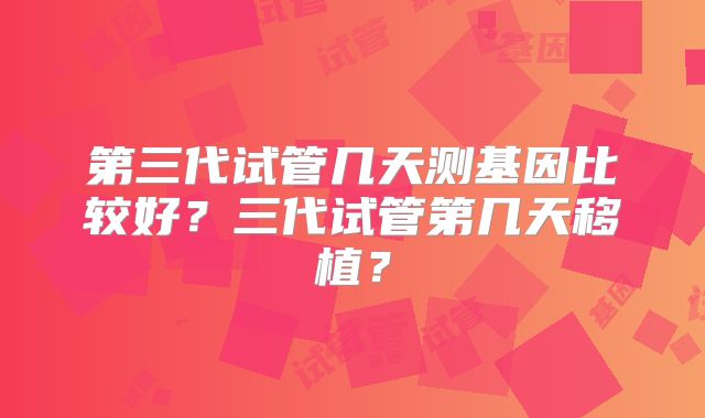 第三代试管几天测基因比较好？三代试管第几天移植？