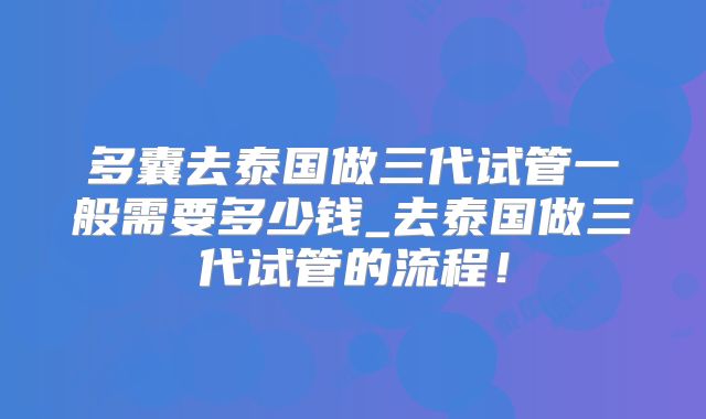多囊去泰国做三代试管一般需要多少钱_去泰国做三代试管的流程！