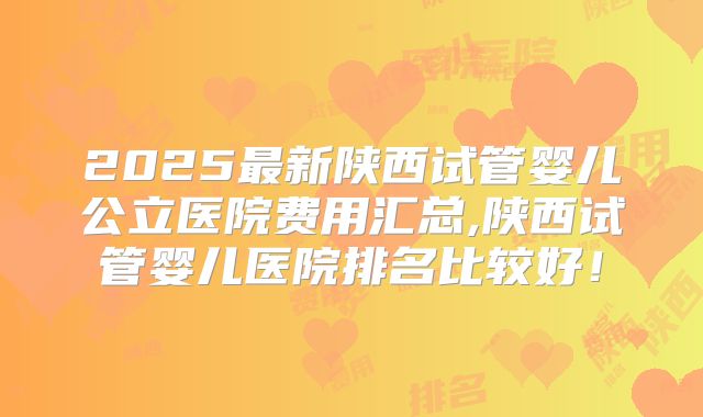 2025最新陕西试管婴儿公立医院费用汇总,陕西试管婴儿医院排名比较好！