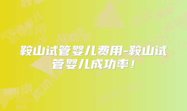 鞍山试管婴儿费用-鞍山试管婴儿成功率！