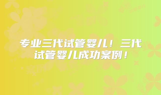 专业三代试管婴儿!三代试管婴儿成功案例!