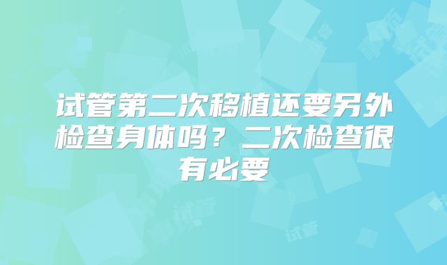 试管第二次移植还要另外检查身体吗？二次检查很有必要