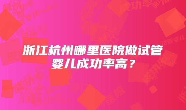 浙江杭州哪里医院做试管婴儿成功率高？