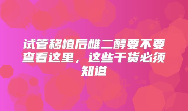 试管移植后雌二醇要不要查看这里，这些干货必须知道