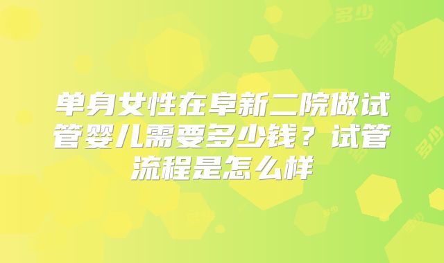 单身女性在阜新二院做试管婴儿需要多少钱？试管流程是怎么样