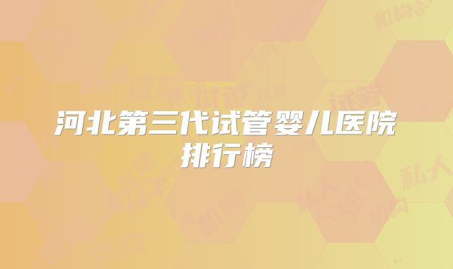 河北第三代试管婴儿医院排行榜