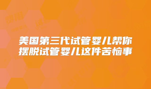 美国第三代试管婴儿帮你摆脱试管婴儿这件苦恼事