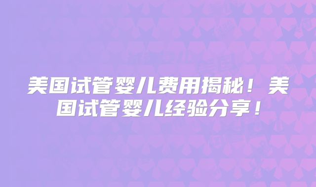 美国试管婴儿费用揭秘！美国试管婴儿经验分享！