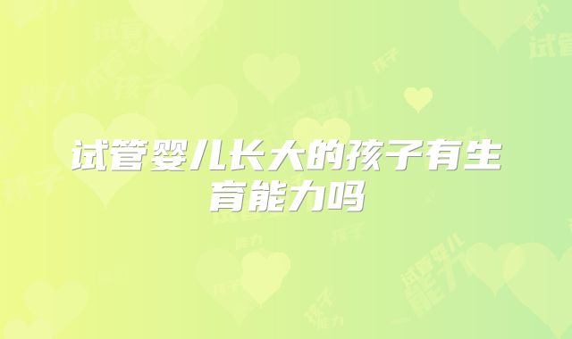 试管婴儿长大的孩子有生育能力吗