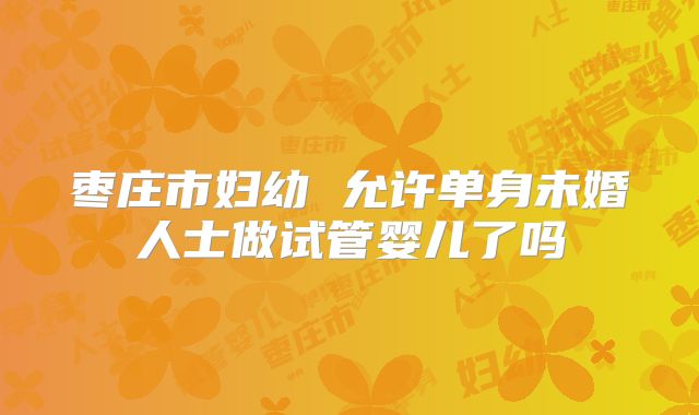 枣庄市妇幼 允许单身未婚人士做试管婴儿了吗
