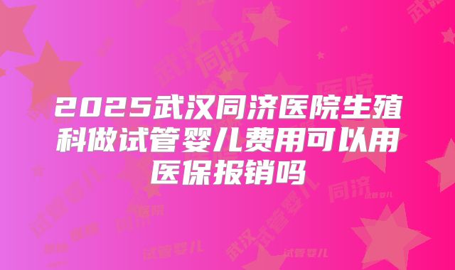 2025武汉同济医院生殖科做试管婴儿费用可以用医保报销吗