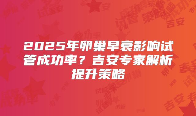 2025年卵巢早衰影响试管成功率？吉安专家解析提升策略