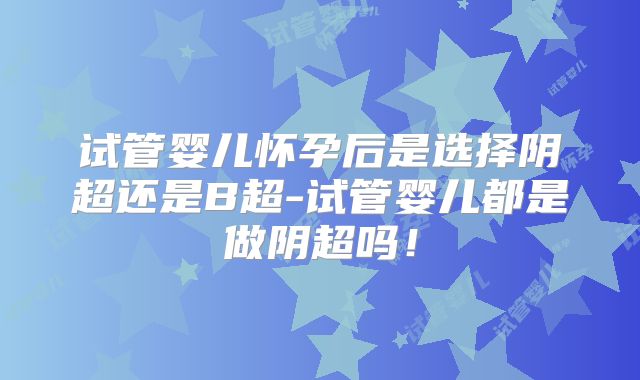 试管婴儿怀孕后是选择阴超还是B超-试管婴儿都是做阴超吗！