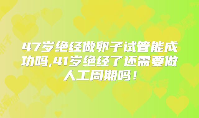 47岁绝经做卵子试管能成功吗,41岁绝经了还需要做人工周期吗！