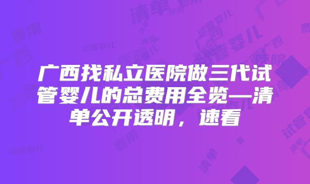 广西找私立医院做三代试管婴儿的总费用全览—清单公开透明，速看