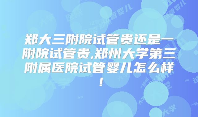 郑大三附院试管贵还是一附院试管贵,郑州大学第三附属医院试管婴儿怎么样！