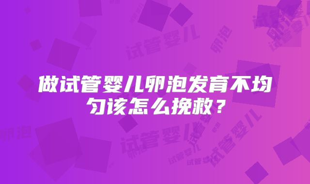 做试管婴儿卵泡发育不均匀该怎么挽救？