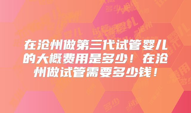在沧州做第三代试管婴儿的大概费用是多少！在沧州做试管需要多少钱！