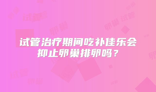 试管治疗期间吃补佳乐会抑止卵巢排卵吗？