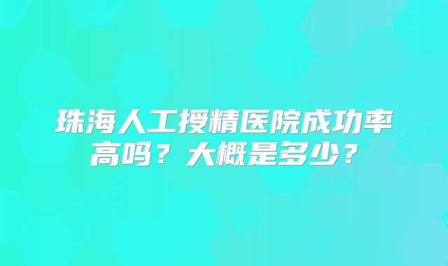 珠海人工授精医院成功率高吗?大概是多少?