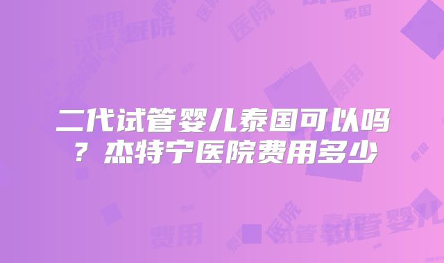 二代试管婴儿泰国可以吗？杰特宁医院费用多少
