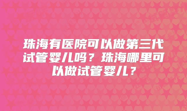 珠海有医院可以做第三代试管婴儿吗？珠海哪里可以做试管婴儿？