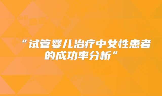 “试管婴儿治疗中女性患者的成功率分析”